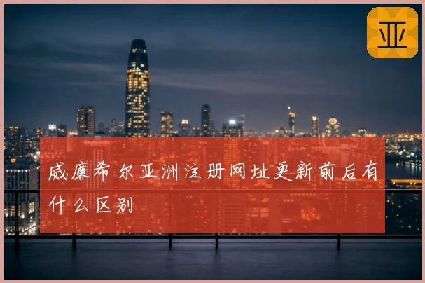 威廉希尔亚洲注册网址更新前后有什么区别