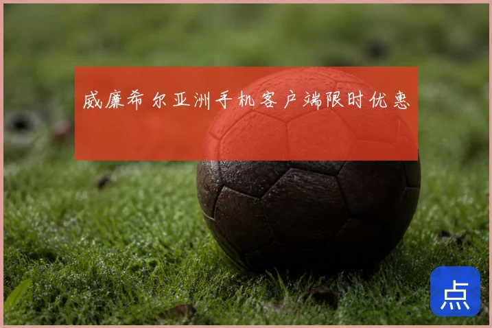 威廉希尔亚洲手机客户端限时优惠