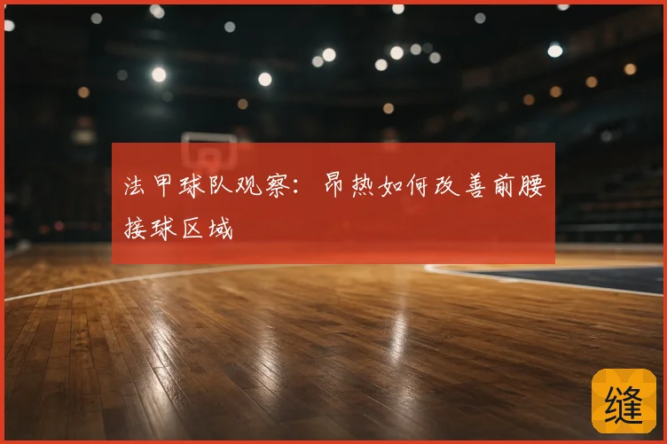 法甲球队观察：昂热如何改善前腰接球区域